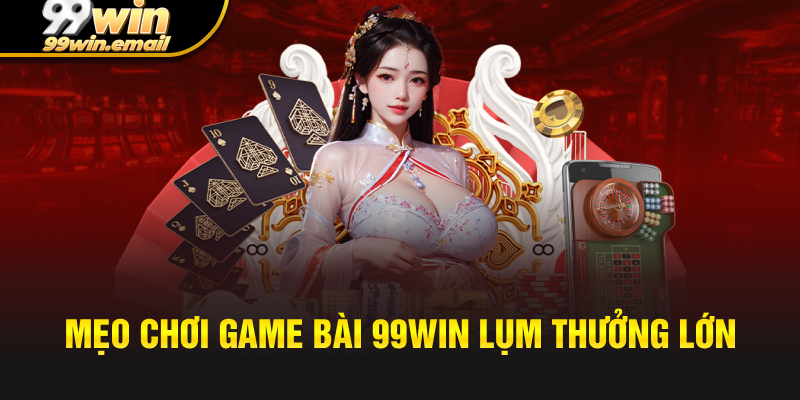 Mẹo chơi game bài 3D tại99win lụm thưởng lớn