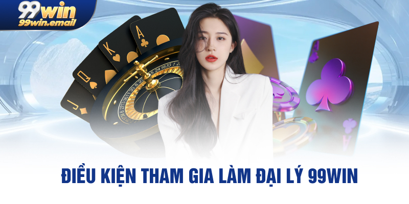 Điều Kiện Tham Gia Làm Đại Lý 99win