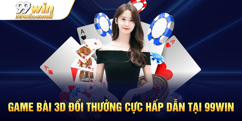 Game Bài 3D Đổi Thưởng Cực Hấp Dẫn Người Chơi