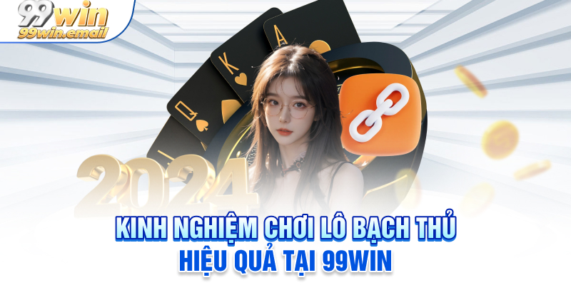 Kinh nghiệm chơi lô bạch thủ hiệu quả tại 99win